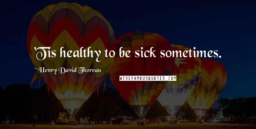 Henry David Thoreau Quotes: 'Tis healthy to be sick sometimes.