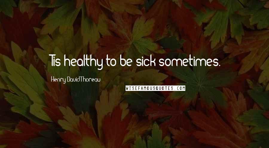 Henry David Thoreau Quotes: 'Tis healthy to be sick sometimes.