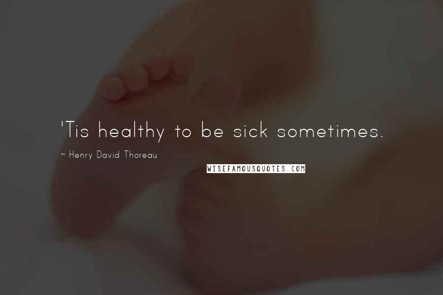 Henry David Thoreau Quotes: 'Tis healthy to be sick sometimes.