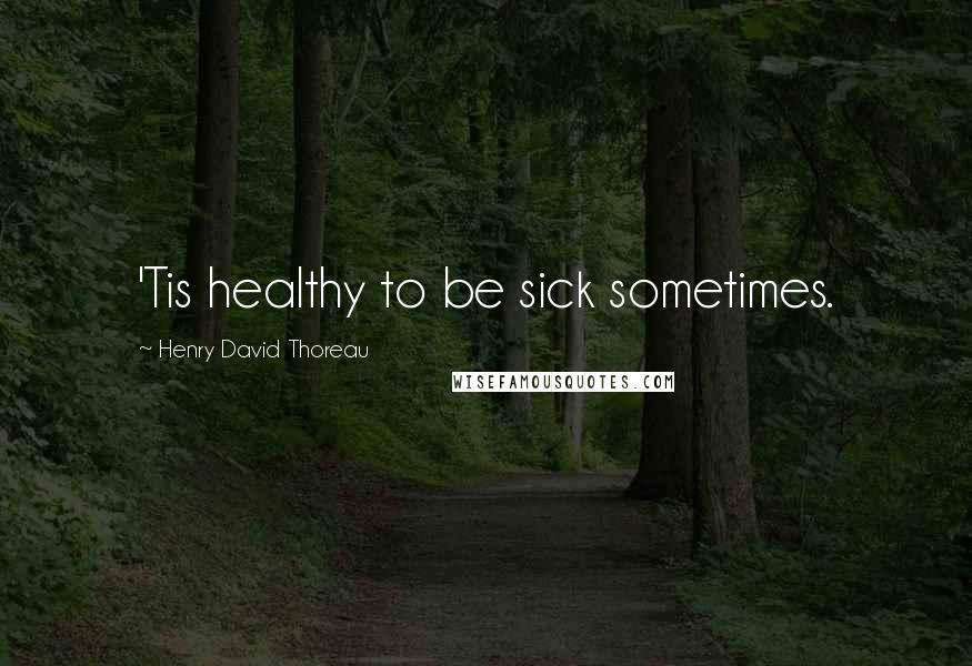 Henry David Thoreau Quotes: 'Tis healthy to be sick sometimes.