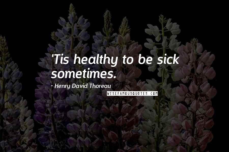 Henry David Thoreau Quotes: 'Tis healthy to be sick sometimes.