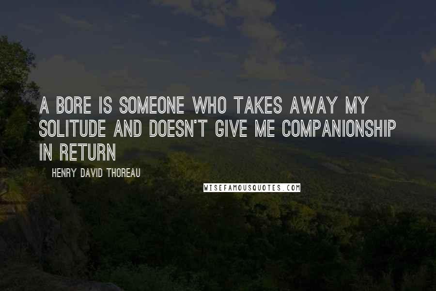 Henry David Thoreau Quotes: A bore is someone who takes away my solitude and doesn't give me companionship in return