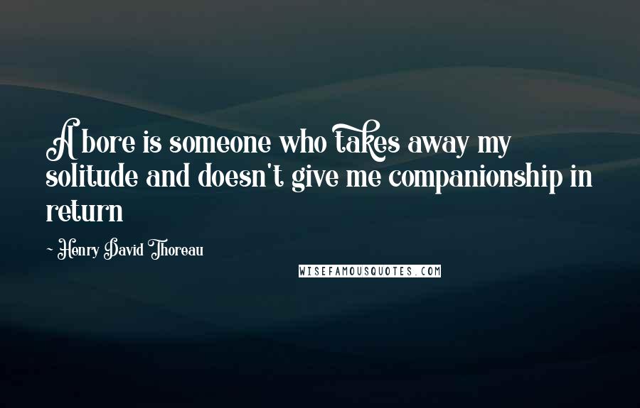 Henry David Thoreau Quotes: A bore is someone who takes away my solitude and doesn't give me companionship in return