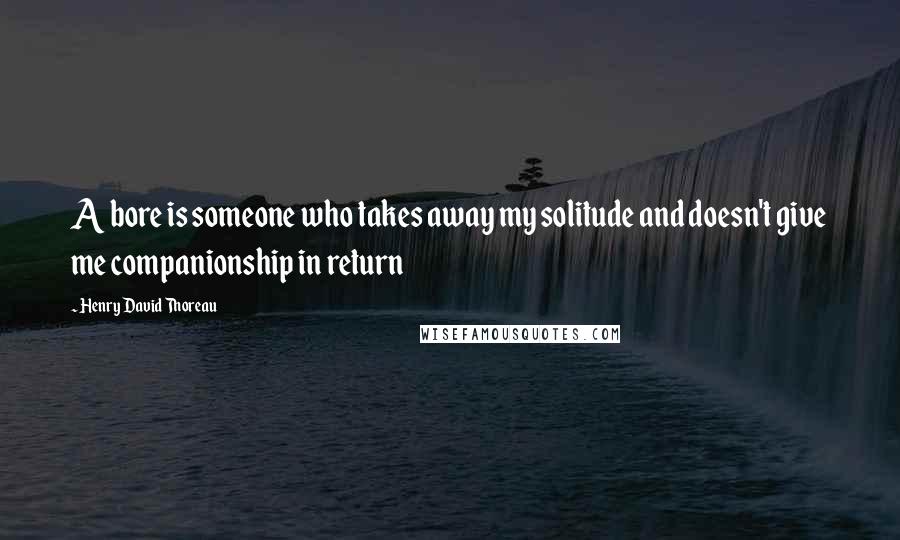 Henry David Thoreau Quotes: A bore is someone who takes away my solitude and doesn't give me companionship in return