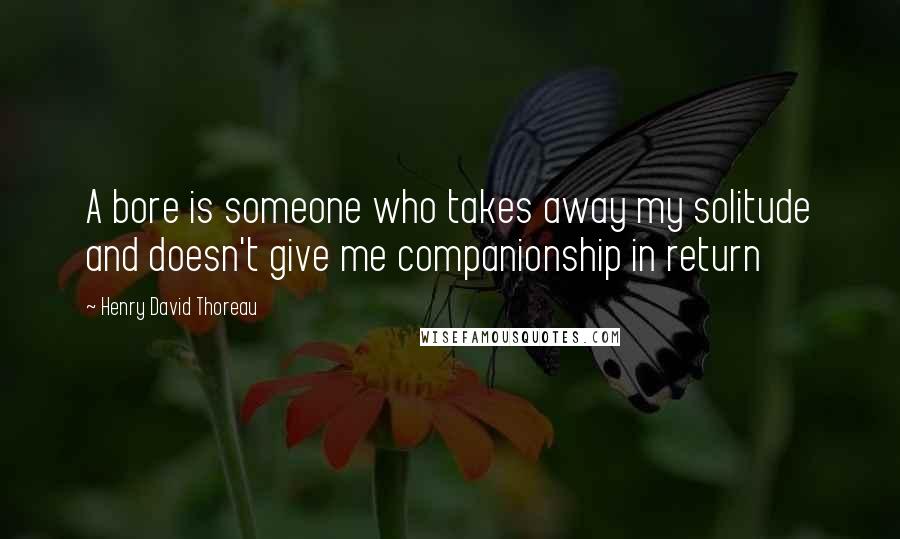 Henry David Thoreau Quotes: A bore is someone who takes away my solitude and doesn't give me companionship in return