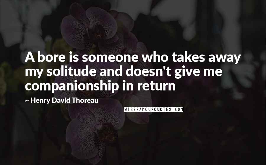 Henry David Thoreau Quotes: A bore is someone who takes away my solitude and doesn't give me companionship in return