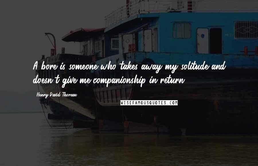Henry David Thoreau Quotes: A bore is someone who takes away my solitude and doesn't give me companionship in return