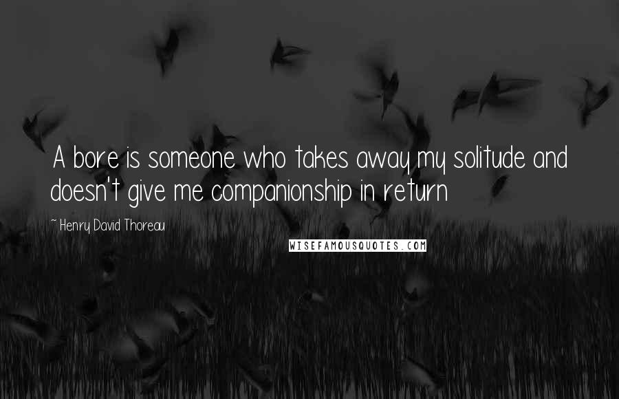 Henry David Thoreau Quotes: A bore is someone who takes away my solitude and doesn't give me companionship in return