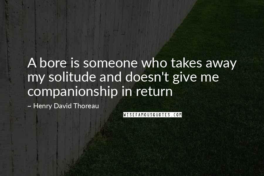 Henry David Thoreau Quotes: A bore is someone who takes away my solitude and doesn't give me companionship in return