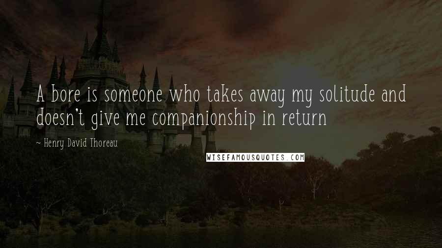 Henry David Thoreau Quotes: A bore is someone who takes away my solitude and doesn't give me companionship in return