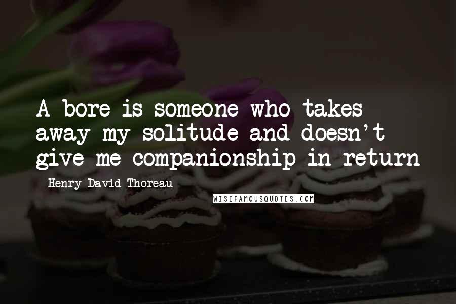 Henry David Thoreau Quotes: A bore is someone who takes away my solitude and doesn't give me companionship in return
