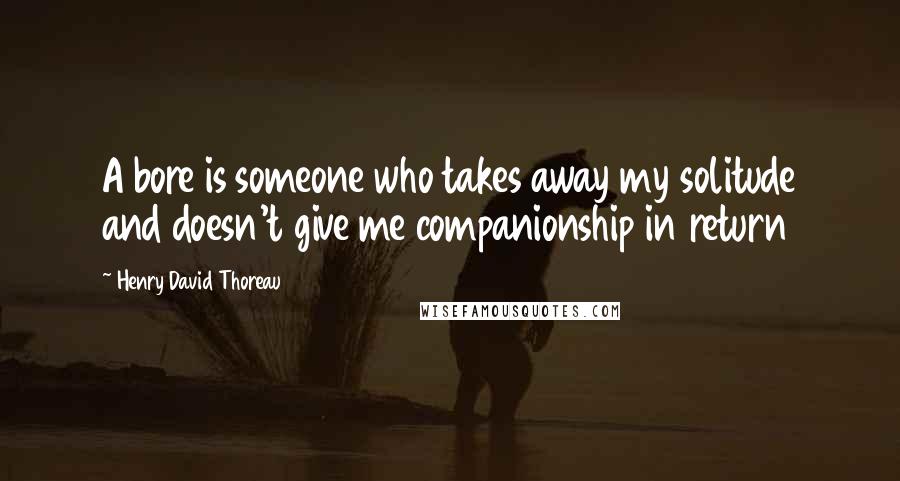 Henry David Thoreau Quotes: A bore is someone who takes away my solitude and doesn't give me companionship in return