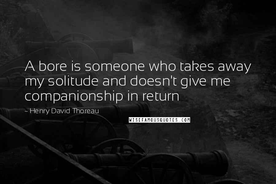 Henry David Thoreau Quotes: A bore is someone who takes away my solitude and doesn't give me companionship in return