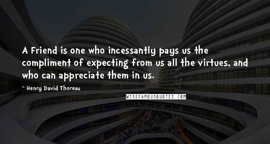 Henry David Thoreau Quotes: A Friend is one who incessantly pays us the compliment of expecting from us all the virtues, and who can appreciate them in us.