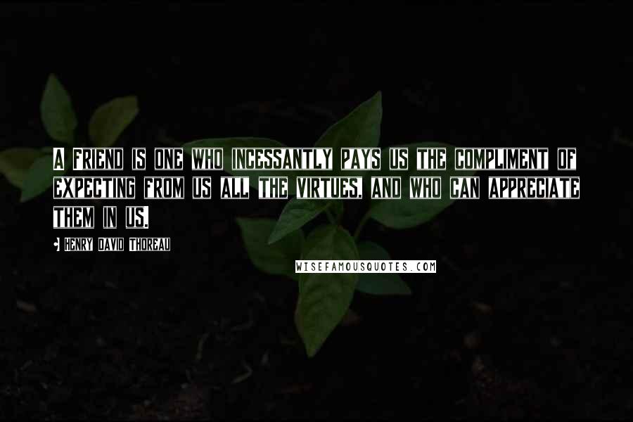 Henry David Thoreau Quotes: A Friend is one who incessantly pays us the compliment of expecting from us all the virtues, and who can appreciate them in us.