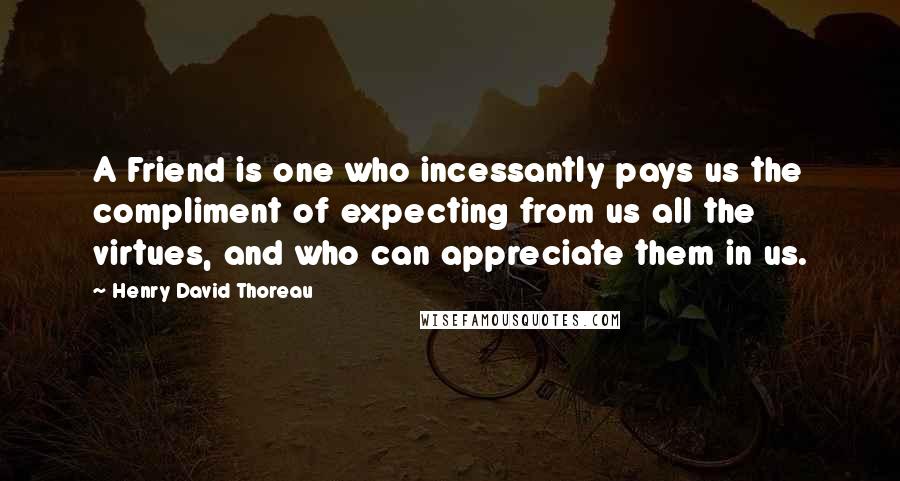 Henry David Thoreau Quotes: A Friend is one who incessantly pays us the compliment of expecting from us all the virtues, and who can appreciate them in us.