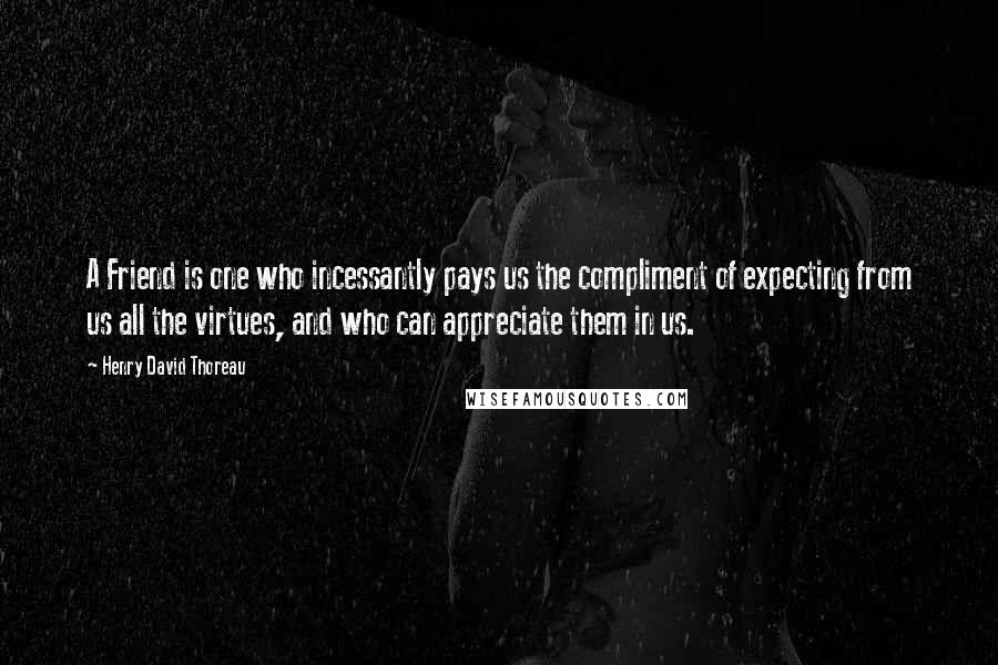 Henry David Thoreau Quotes: A Friend is one who incessantly pays us the compliment of expecting from us all the virtues, and who can appreciate them in us.