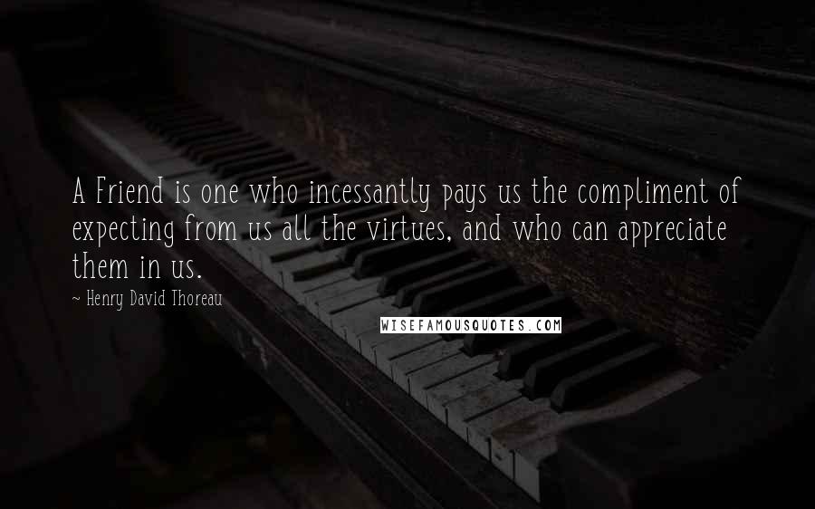 Henry David Thoreau Quotes: A Friend is one who incessantly pays us the compliment of expecting from us all the virtues, and who can appreciate them in us.
