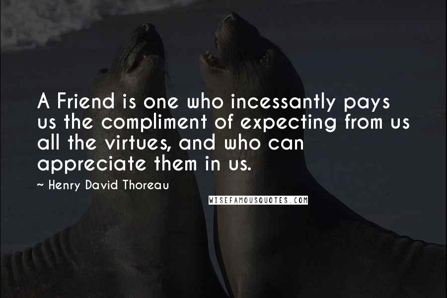 Henry David Thoreau Quotes: A Friend is one who incessantly pays us the compliment of expecting from us all the virtues, and who can appreciate them in us.