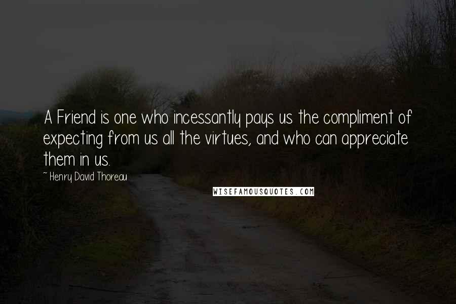 Henry David Thoreau Quotes: A Friend is one who incessantly pays us the compliment of expecting from us all the virtues, and who can appreciate them in us.
