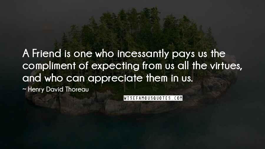 Henry David Thoreau Quotes: A Friend is one who incessantly pays us the compliment of expecting from us all the virtues, and who can appreciate them in us.