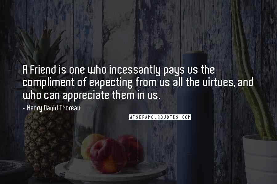 Henry David Thoreau Quotes: A Friend is one who incessantly pays us the compliment of expecting from us all the virtues, and who can appreciate them in us.