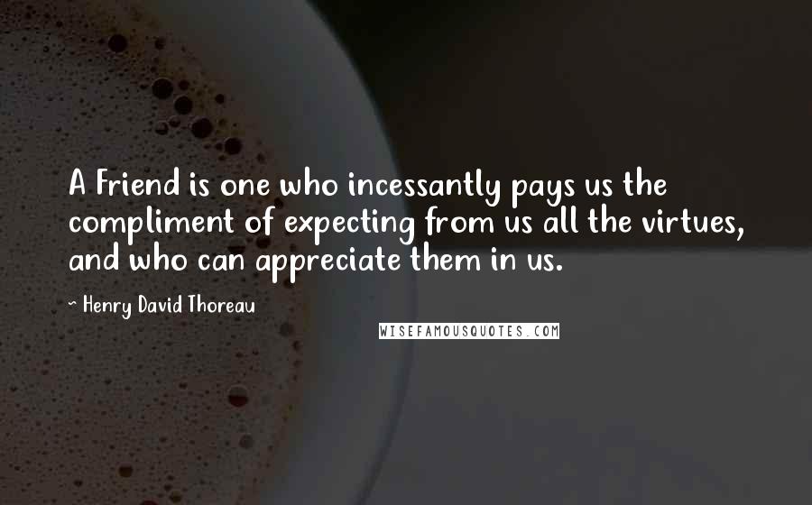 Henry David Thoreau Quotes: A Friend is one who incessantly pays us the compliment of expecting from us all the virtues, and who can appreciate them in us.