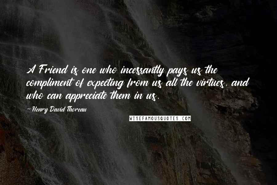 Henry David Thoreau Quotes: A Friend is one who incessantly pays us the compliment of expecting from us all the virtues, and who can appreciate them in us.