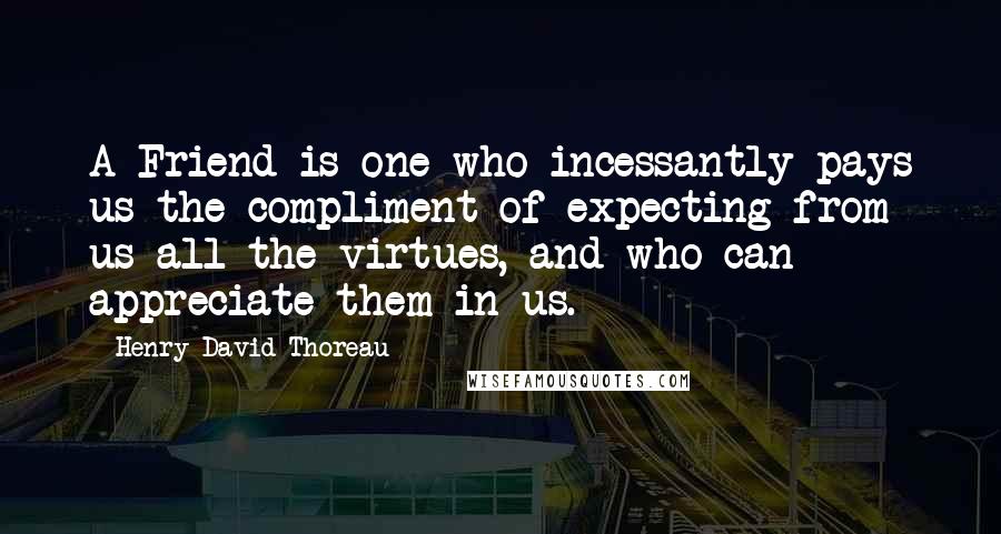 Henry David Thoreau Quotes: A Friend is one who incessantly pays us the compliment of expecting from us all the virtues, and who can appreciate them in us.