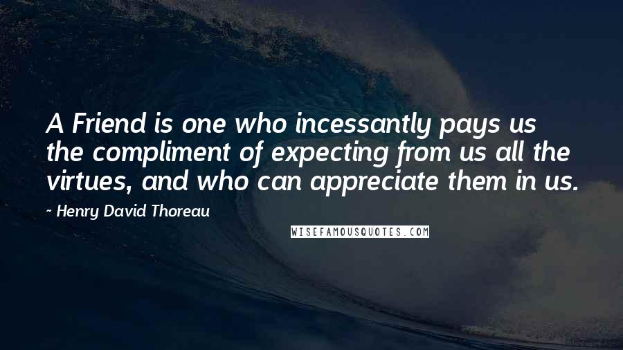 Henry David Thoreau Quotes: A Friend is one who incessantly pays us the compliment of expecting from us all the virtues, and who can appreciate them in us.