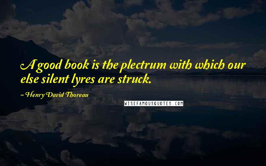 Henry David Thoreau Quotes: A good book is the plectrum with which our else silent lyres are struck.