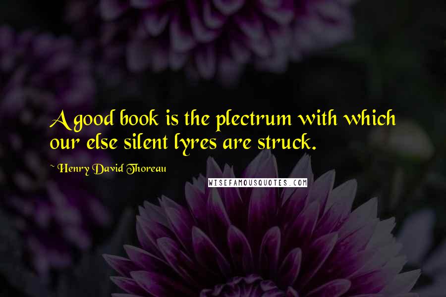 Henry David Thoreau Quotes: A good book is the plectrum with which our else silent lyres are struck.