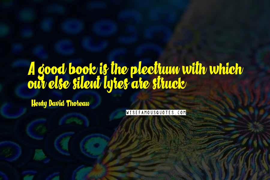 Henry David Thoreau Quotes: A good book is the plectrum with which our else silent lyres are struck.