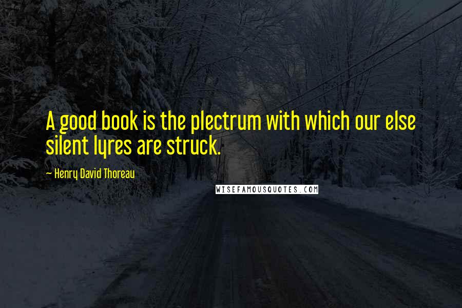 Henry David Thoreau Quotes: A good book is the plectrum with which our else silent lyres are struck.