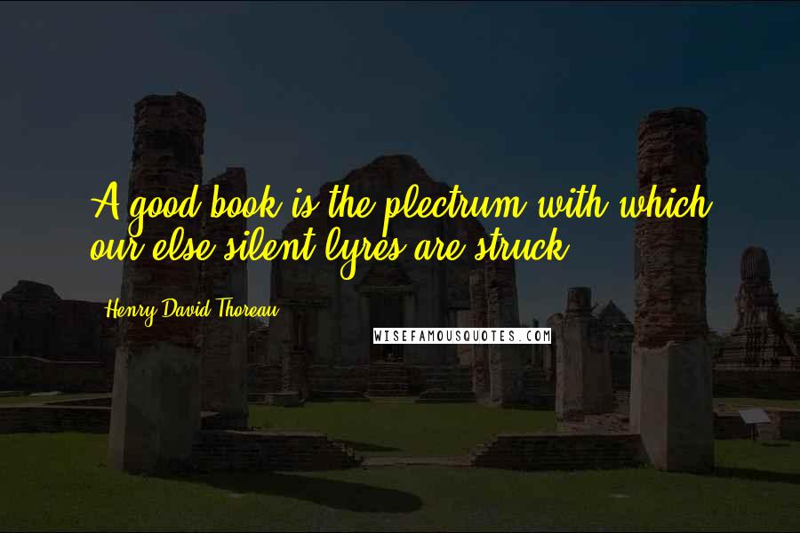 Henry David Thoreau Quotes: A good book is the plectrum with which our else silent lyres are struck.