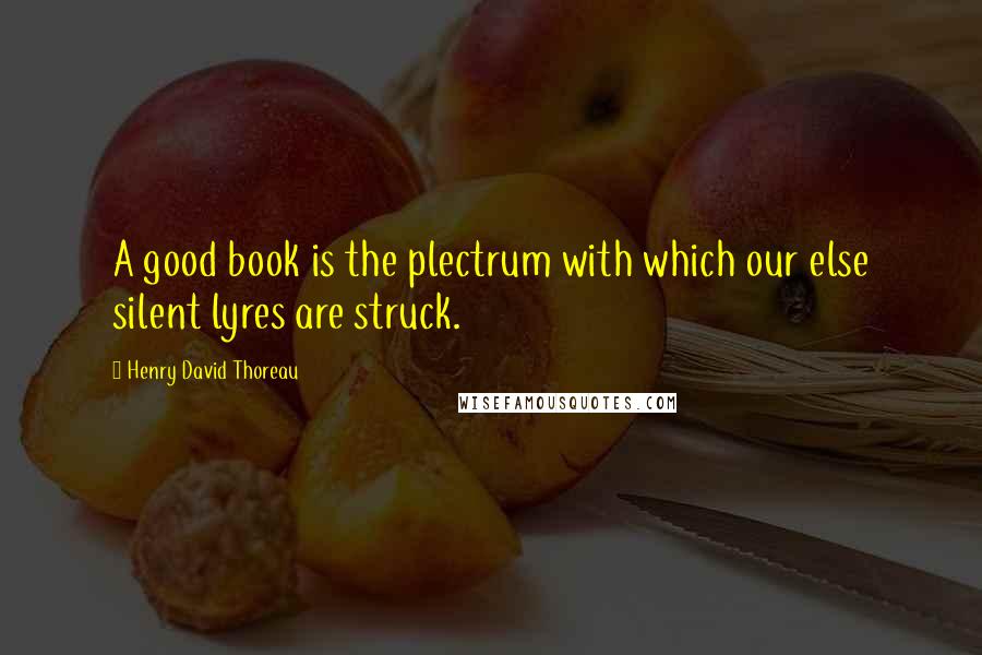 Henry David Thoreau Quotes: A good book is the plectrum with which our else silent lyres are struck.