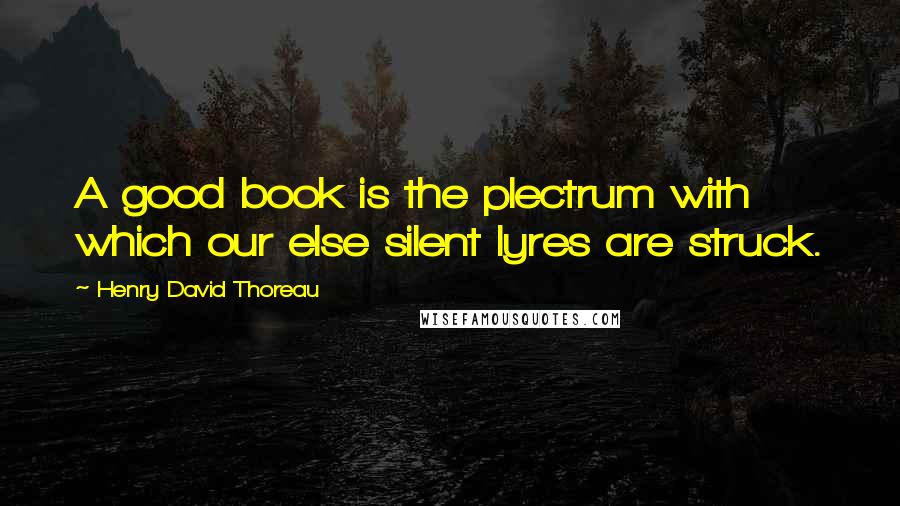 Henry David Thoreau Quotes: A good book is the plectrum with which our else silent lyres are struck.