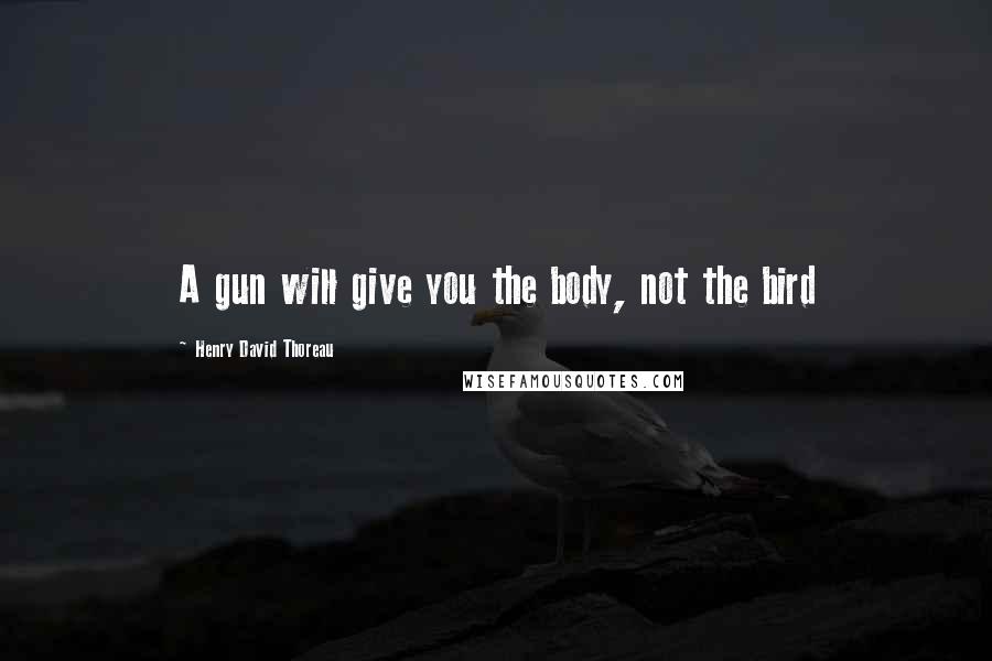 Henry David Thoreau Quotes: A gun will give you the body, not the bird