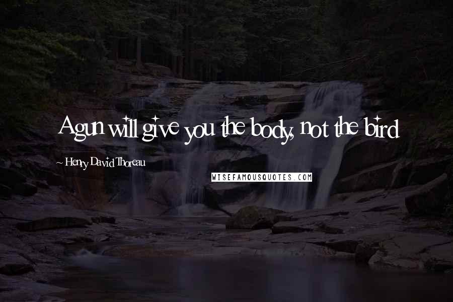 Henry David Thoreau Quotes: A gun will give you the body, not the bird