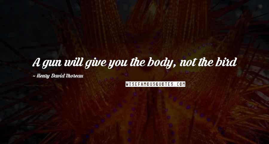 Henry David Thoreau Quotes: A gun will give you the body, not the bird