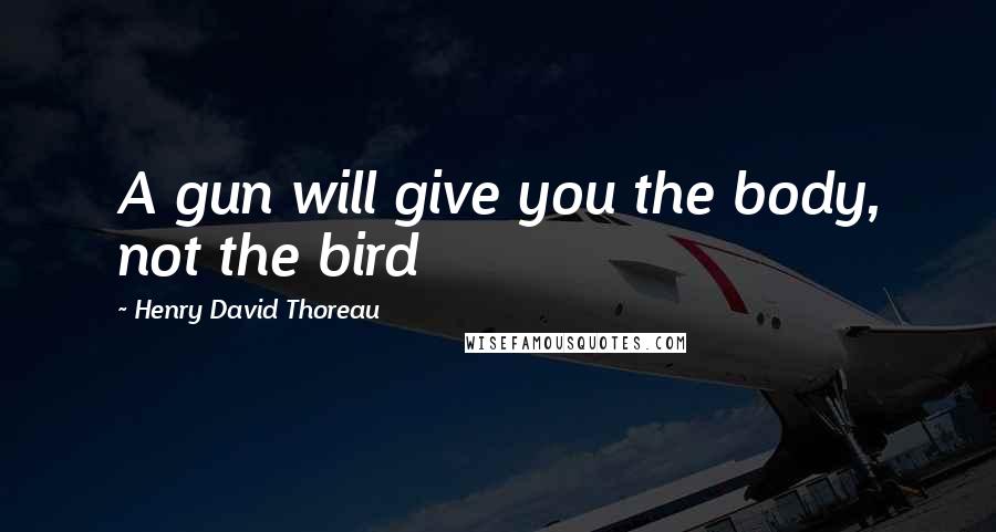 Henry David Thoreau Quotes: A gun will give you the body, not the bird