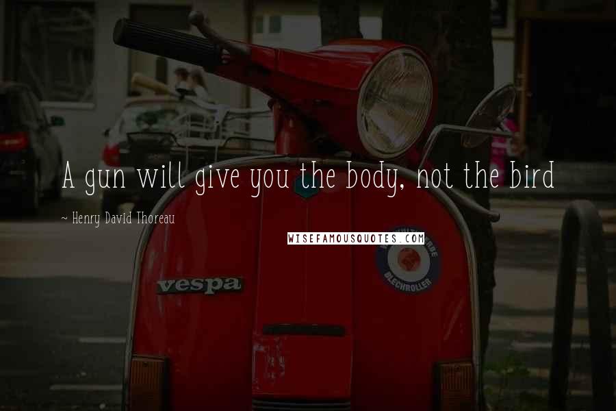 Henry David Thoreau Quotes: A gun will give you the body, not the bird