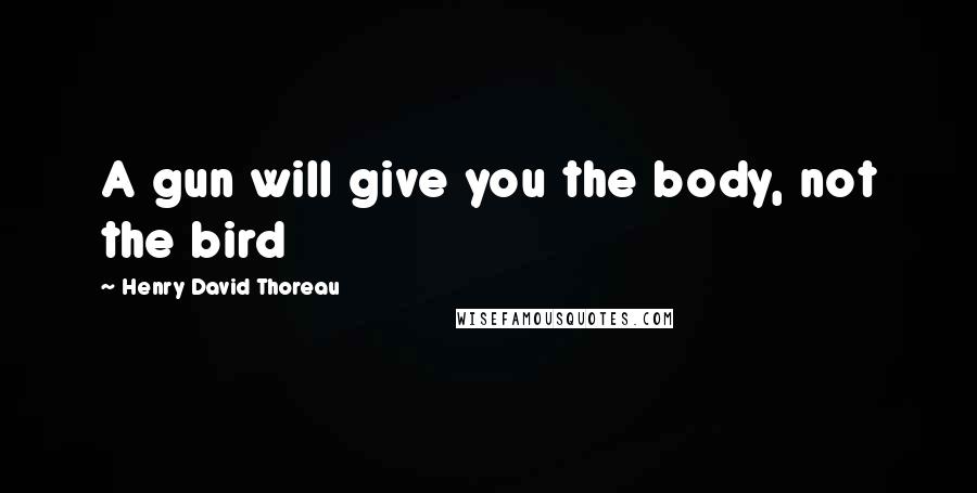 Henry David Thoreau Quotes: A gun will give you the body, not the bird