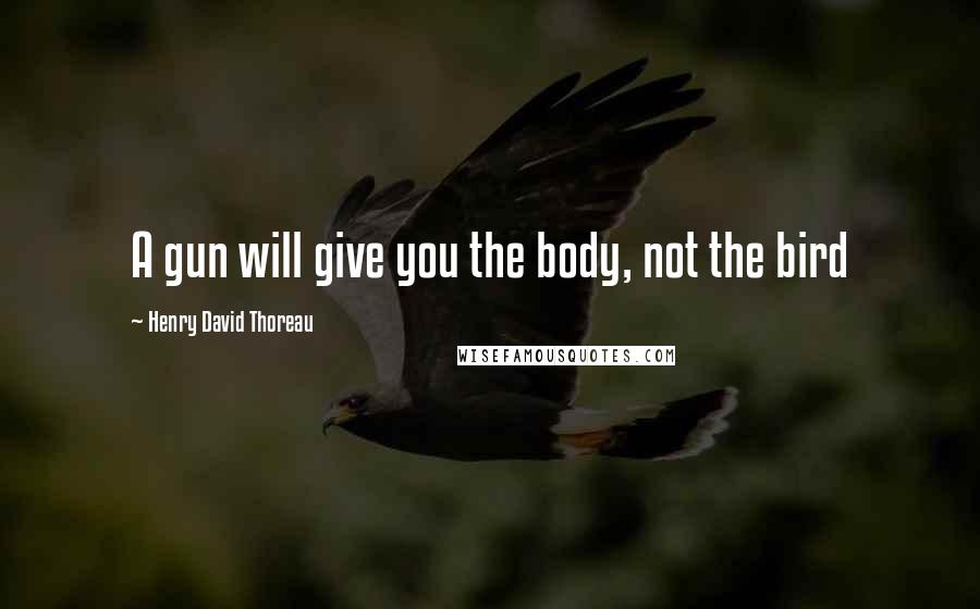 Henry David Thoreau Quotes: A gun will give you the body, not the bird