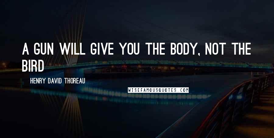 Henry David Thoreau Quotes: A gun will give you the body, not the bird