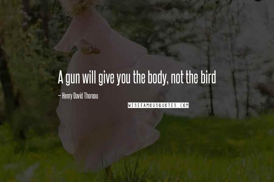 Henry David Thoreau Quotes: A gun will give you the body, not the bird