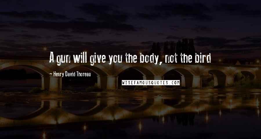 Henry David Thoreau Quotes: A gun will give you the body, not the bird