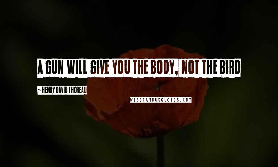 Henry David Thoreau Quotes: A gun will give you the body, not the bird