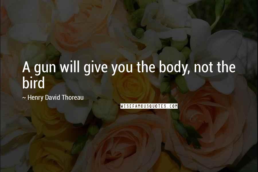 Henry David Thoreau Quotes: A gun will give you the body, not the bird