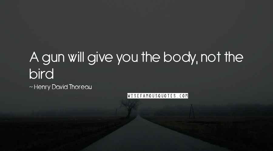 Henry David Thoreau Quotes: A gun will give you the body, not the bird